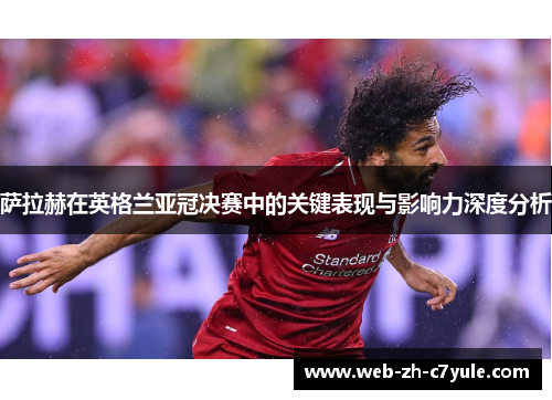 萨拉赫在英格兰亚冠决赛中的关键表现与影响力深度分析