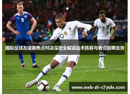 国际足球友谊赛焦点对决深度全解读战术阵容与看点前瞻走势