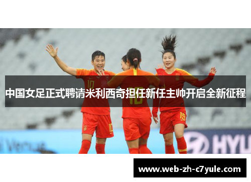 中国女足正式聘请米利西奇担任新任主帅开启全新征程
