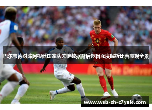 巴尔韦德对阵阿根廷国家队关键数据背后逻辑深度解析比赛表现全景