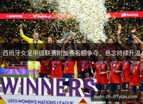 西班牙女足甲级联赛附加赛名额争夺，悬念持续升温