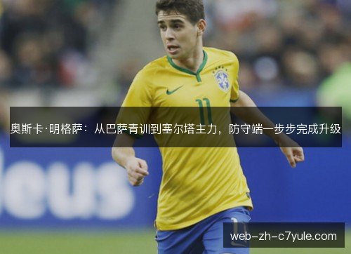 奥斯卡·明格萨：从巴萨青训到塞尔塔主力，防守端一步步完成升级